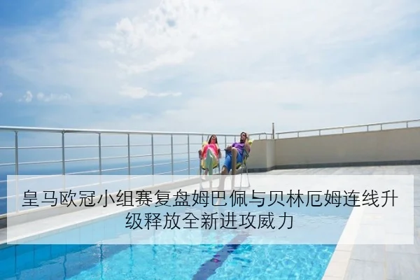 皇马欧冠小组赛复盘姆巴佩与贝林厄姆连线升级释放全新进攻威力