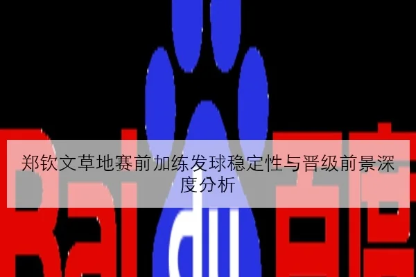 郑钦文草地赛前加练发球稳定性与晋级前景深度分析