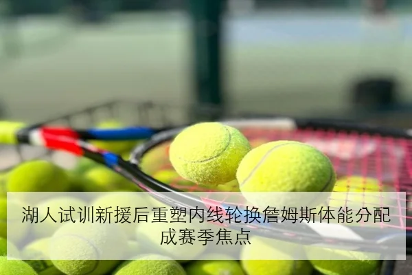 湖人试训新援后重塑内线轮换詹姆斯体能分配成赛季焦点