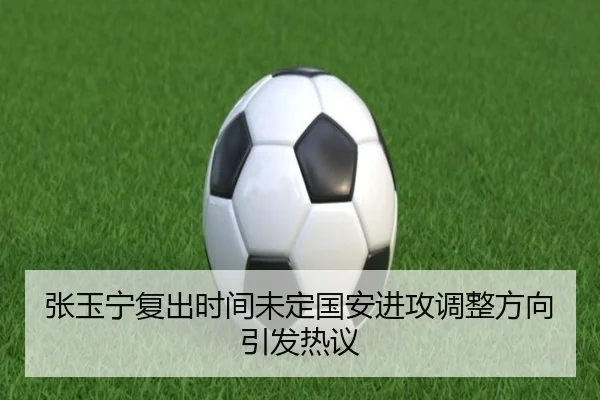 张玉宁复出时间未定国安进攻调整方向引发热议